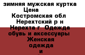 зимняя мужская куртка › Цена ­ 4 500 - Костромская обл., Нерехтский р-н, Нерехта г. Одежда, обувь и аксессуары » Женская одежда и обувь   